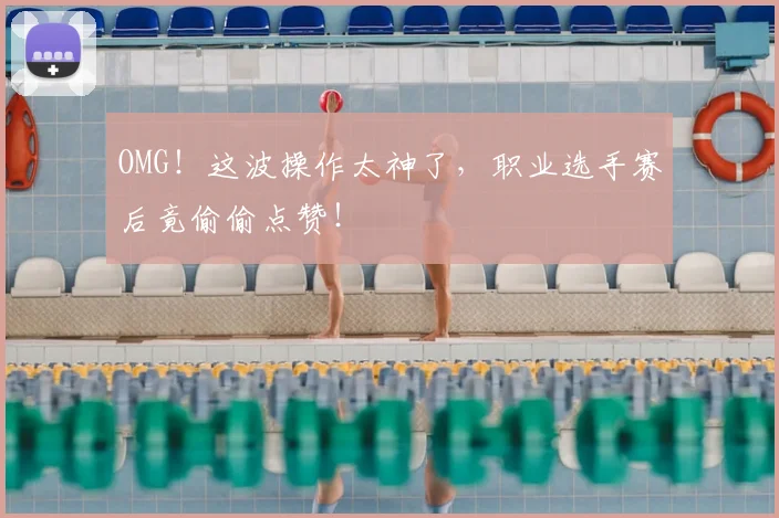 OMG！这波操作太神了，职业选手赛后竟偷偷点赞！