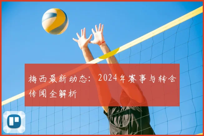 梅西最新动态：2024年赛事与转会传闻全解析