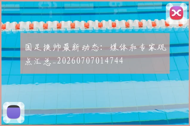 国足换帅最新动态：媒体和专家观点汇总_20260707014744