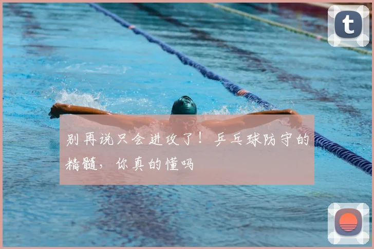 别再说只会进攻了！乒乓球防守的精髓，你真的懂吗