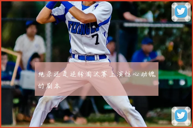 绝杀还是逆转淘汰赛上演惊心动魄的剧本