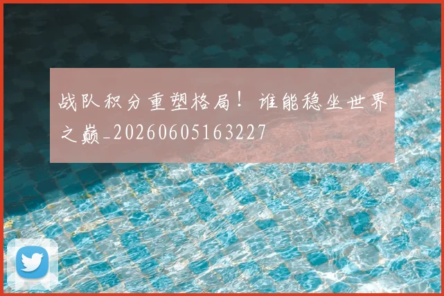 战队积分重塑格局！谁能稳坐世界之巅_20260605163227