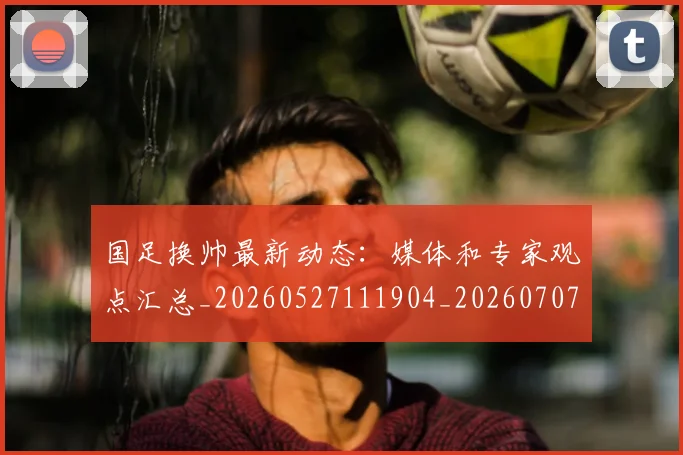 国足换帅最新动态:媒体和专家观点汇总_20260527111904_20260707014746