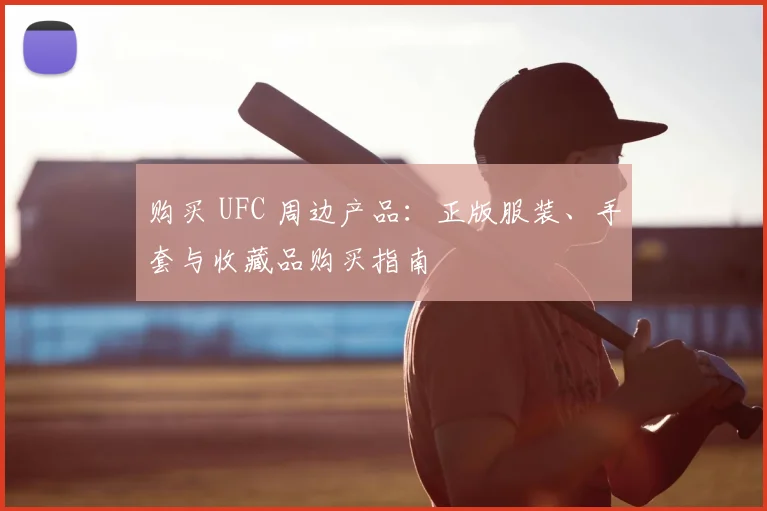 购买 UFC 周边产品：正版服装、手套与收藏品购买指南