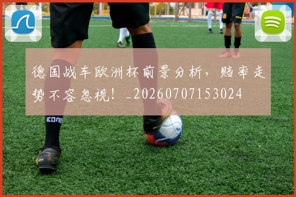 德国战车欧洲杯前景分析,赔率走势不容忽视!_20260707153024