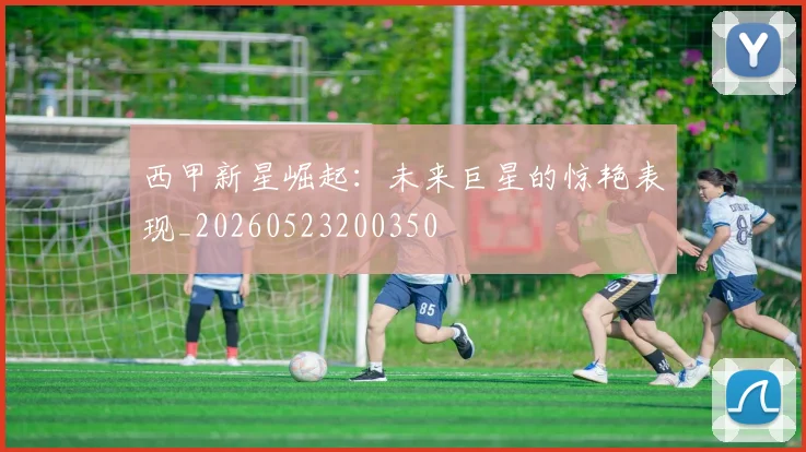 西甲新星崛起：未来巨星的惊艳表现_20260523200350