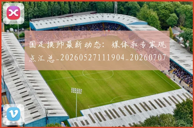 国足换帅最新动态：媒体和专家观点汇总_20260527111904_20260707014746