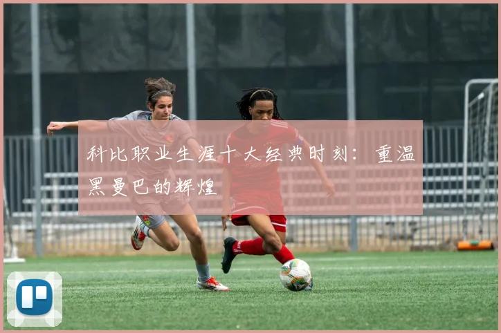 科比职业生涯十大经典时刻：重温黑曼巴的辉煌