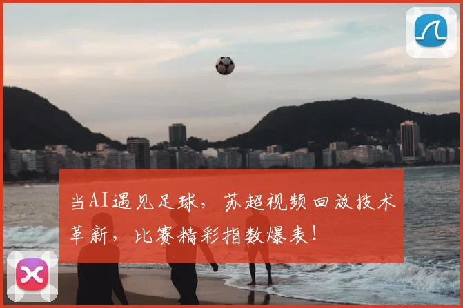 当AI遇见足球，苏超视频回放技术革新，比赛精彩指数爆表！