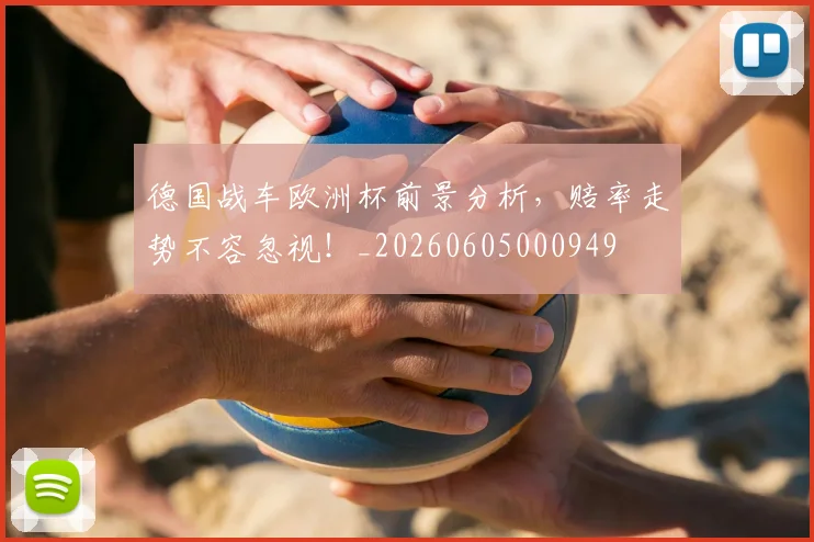 德国战车欧洲杯前景分析,赔率走势不容忽视!_20260605000949