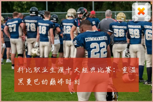科比职业生涯十大经典比赛：重温黑曼巴的巅峰时刻