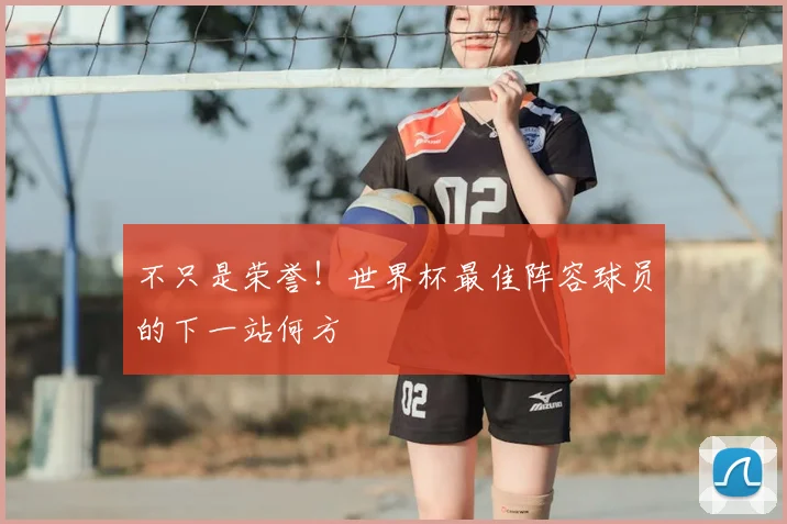 不只是荣誉！世界杯最佳阵容球员的下一站何方