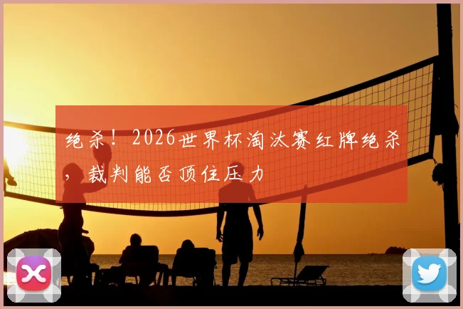 绝杀！2026世界杯淘汰赛红牌绝杀，裁判能否顶住压力