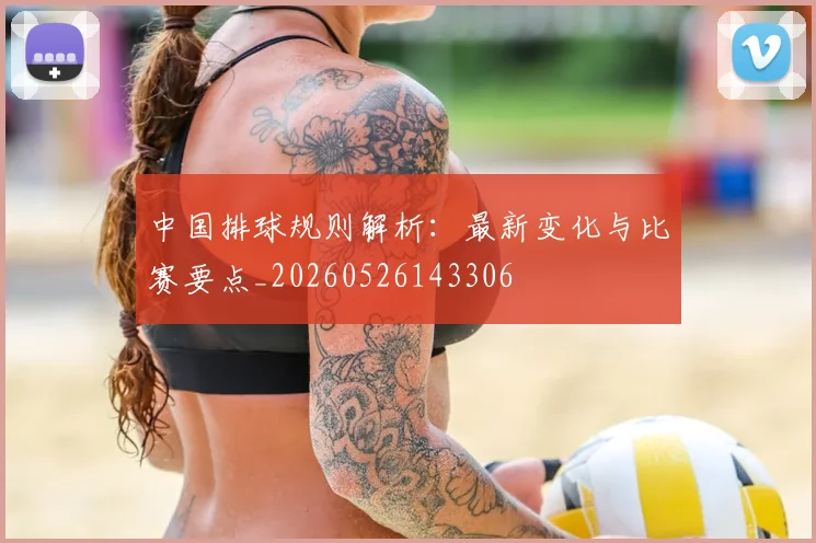 中国排球规则解析：最新变化与比赛要点_20260526143306