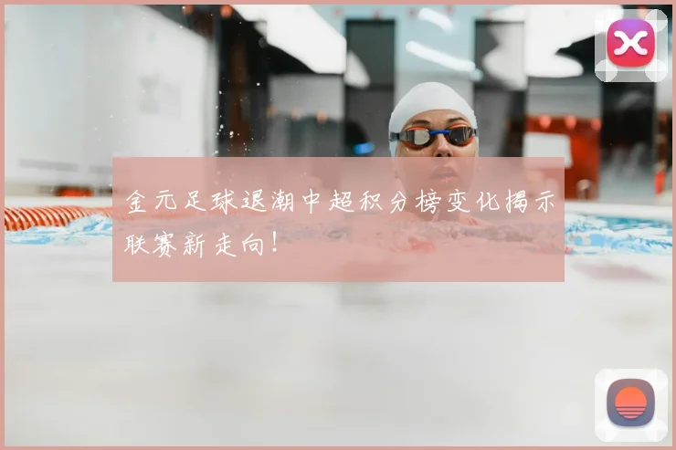 金元足球退潮中超积分榜变化揭示联赛新走向！