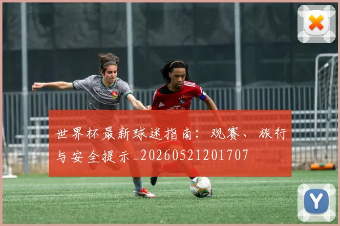 世界杯最新球迷指南：观赛、旅行与安全提示_20260521201707