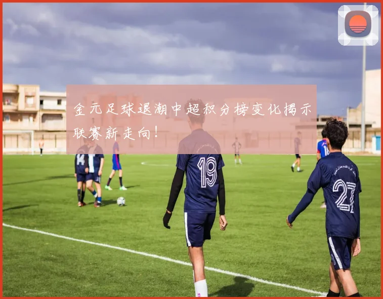 金元足球退潮中超积分榜变化揭示联赛新走向！