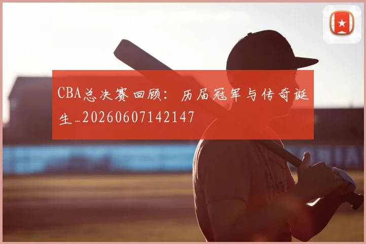 CBA总决赛回顾：历届冠军与传奇诞生_20260607142147