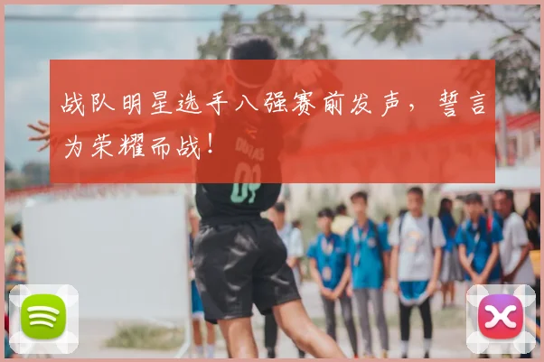 战队明星选手八强赛前发声，誓言为荣耀而战！