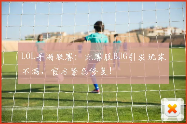 LOL手游联赛：比赛服BUG引发玩家不满，官方紧急修复！