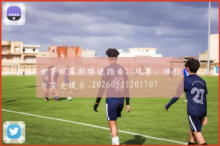 世界杯最新球迷指南:观赛、旅行与安全提示_20260521201707