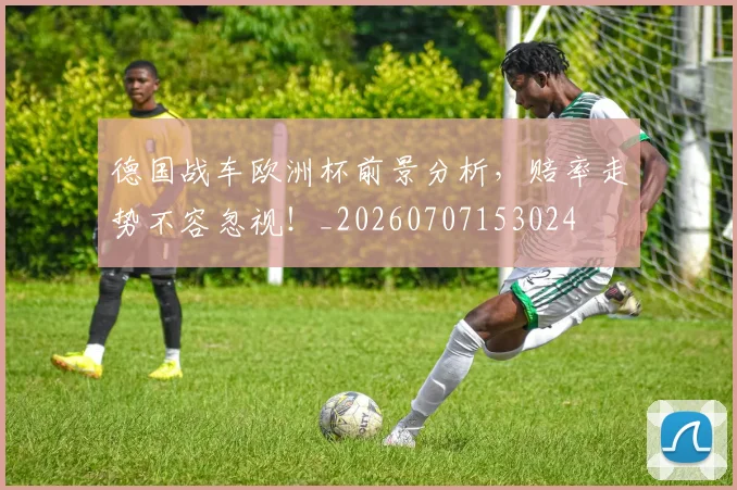 德国战车欧洲杯前景分析，赔率走势不容忽视！_20260707153024