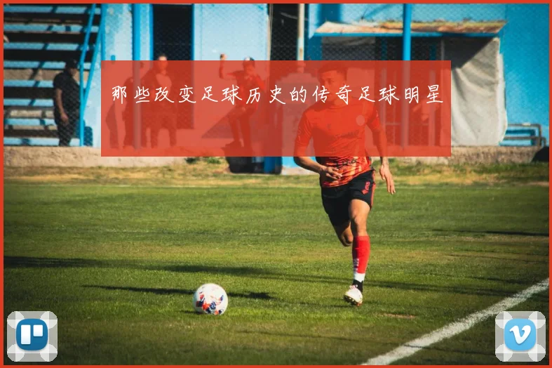 那些改变足球历史的传奇足球明星