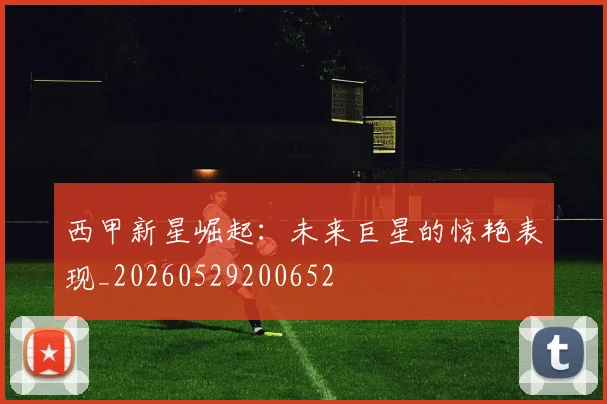 西甲新星崛起：未来巨星的惊艳表现_20260529200652