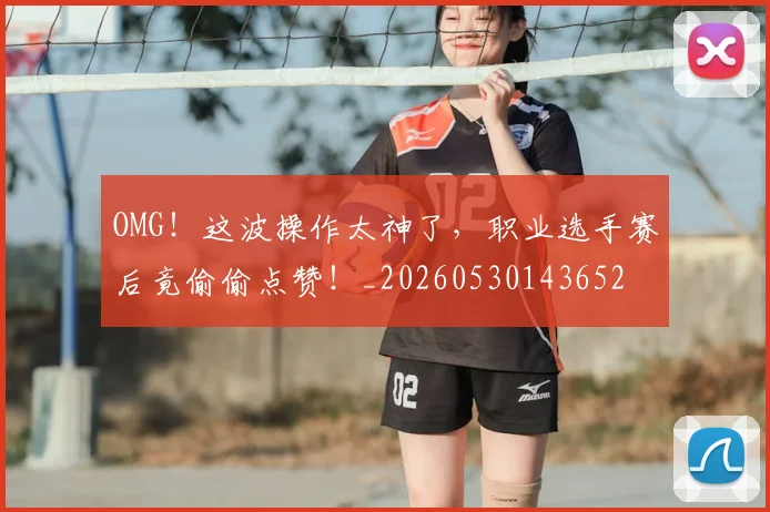 OMG！这波操作太神了，职业选手赛后竟偷偷点赞！_20260530143652