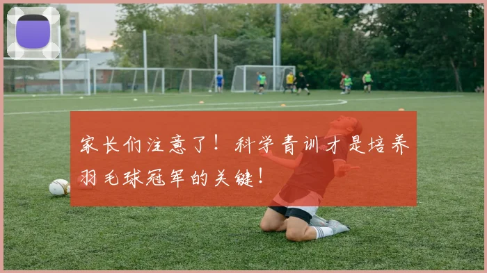 家长们注意了!科学青训才是培养羽毛球冠军的关键!