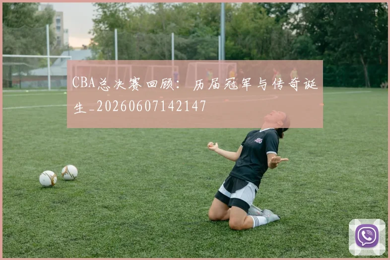 CBA总决赛回顾：历届冠军与传奇诞生_20260607142147