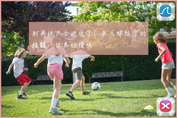 别再说只会进攻了！乒乓球防守的精髓，你真的懂吗