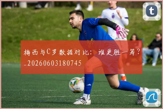 梅西与C罗数据对比：谁更胜一筹？_20260603180745