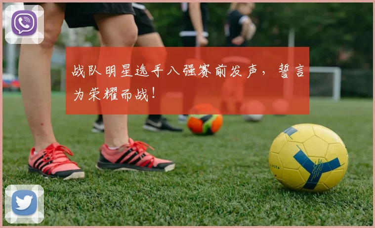 战队明星选手八强赛前发声,誓言为荣耀而战!