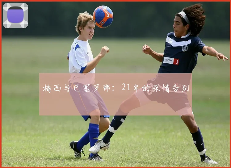 梅西与巴塞罗那：21年的深情告别