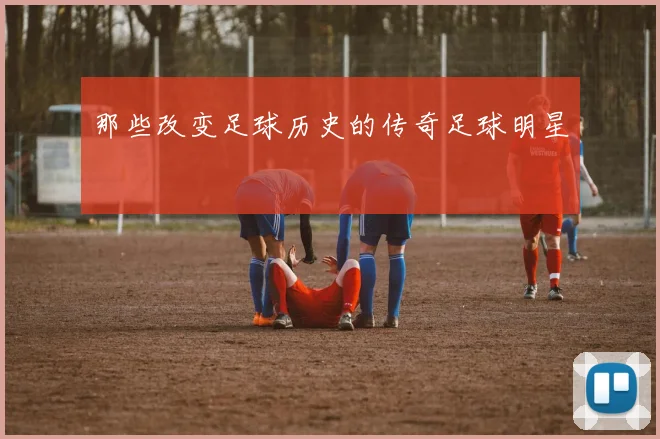 那些改变足球历史的传奇足球明星