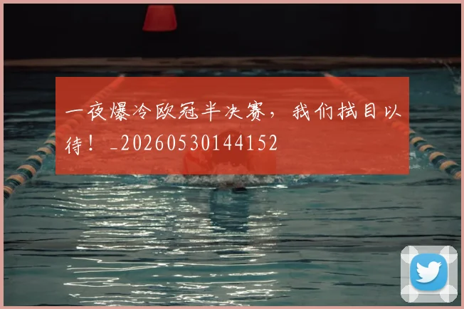 一夜爆冷欧冠半决赛，我们拭目以待！_20260530144152