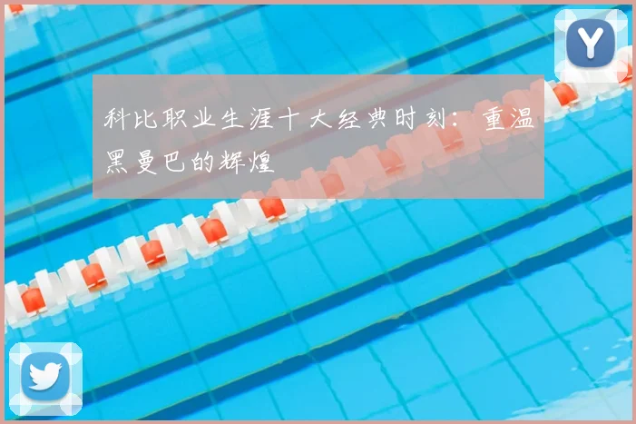 科比职业生涯十大经典时刻：重温黑曼巴的辉煌